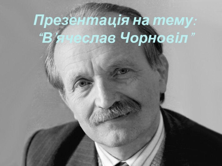 Презентація на тему: “В’ячеслав Чорновіл”