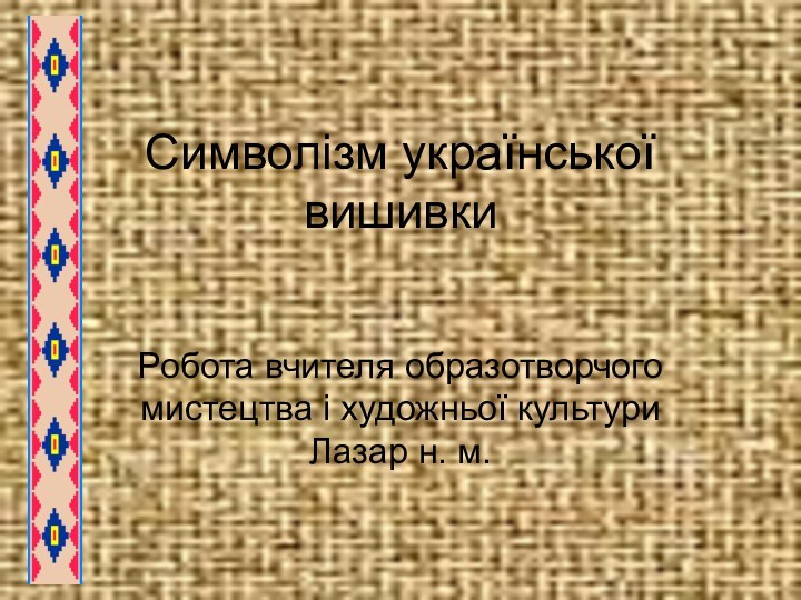 Символізм української вишивкиРобота вчителя образотворчого мистецтва і художньої культури Лазар н. м.