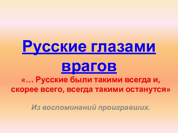 Русские глазами врагов«… Русские были такими всегда и, скорее всего, всегда такими останутся»Из воспоминаний проигравших.