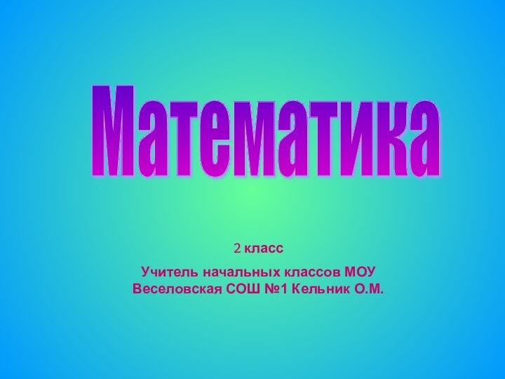 2 классУчитель начальных классов МОУ Веселовская СОШ №1 Кельник О.М.Математика