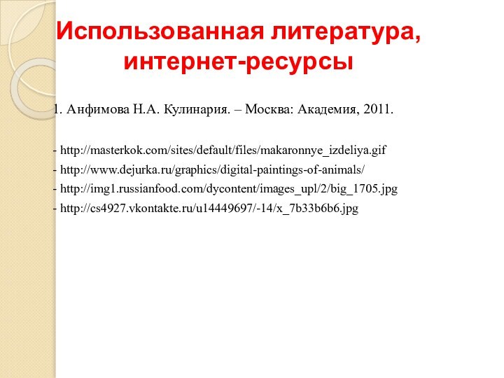 1. Анфимова Н.А. Кулинария. – Москва: Академия, 2011.- http://masterkok.com/sites/default/files/makaronnye_izdeliya.gif- http://www.dejurka.ru/graphics/digital-paintings-of-animals/- http://img1.russianfood.com/dycontent/images_upl/2/big_1705.jpg- http://cs4927.vkontakte.ru/u14449697/-14/x_7b33b6b6.jpgИспользованная литература, интернет-ресурсы