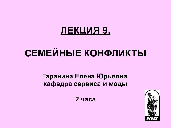 ЛЕКЦИЯ 9.   СЕМЕЙНЫЕ КОНФЛИКТЫ  Гаранина Елена Юрьевна, кафедра сервиса и моды2 часа