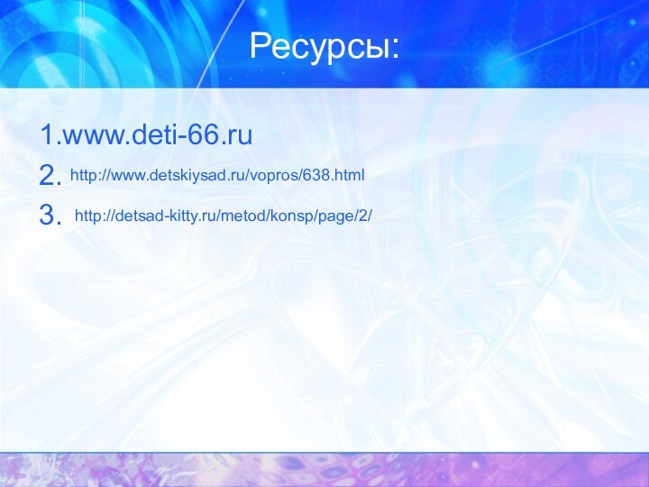 Ресурсы:1.www.deti-66.ru2.3.http://www.detskiysad.ru/vopros/638.htmlhttp://detsad-kitty.ru/metod/konsp/page/2/