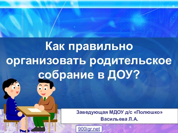 Как правильно организовать родительское собрание в ДОУ? Заведующая МДОУ д/с «Полюшко»Васильева Л.А.