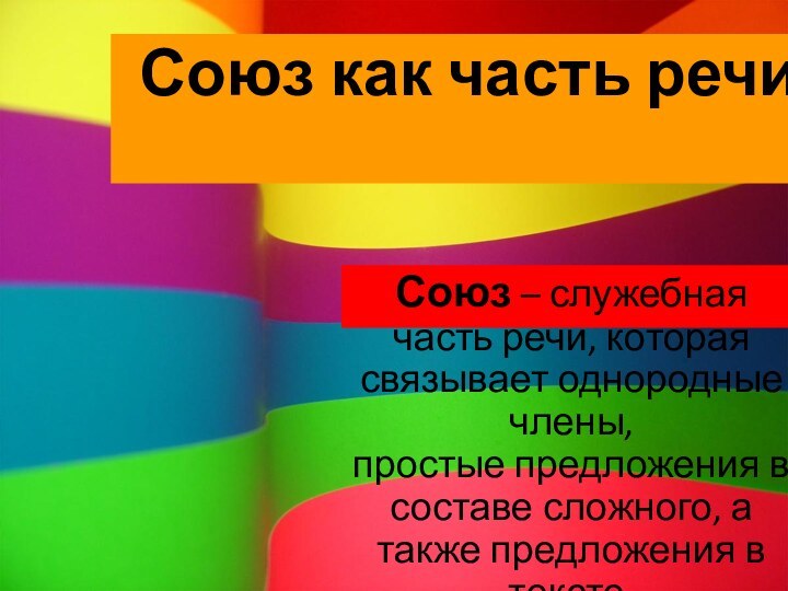 Союз как часть речи Союз – служебная часть речи, которая связывает однородные