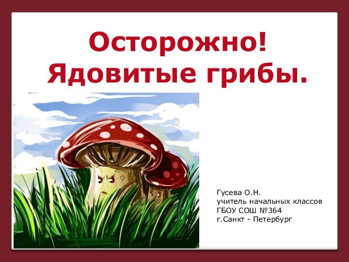 Гусева О.Н. учитель начальных классов ГБОУ СОШ №364 г.Санкт - ПетербургОсторожно!Ядовитые грибы.