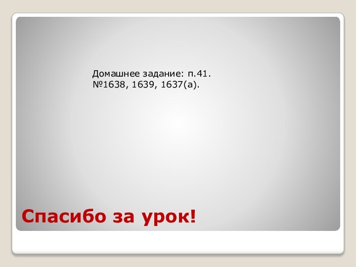 Спасибо за урок!Домашнее задание: п.41.№1638, 1639, 1637(а).