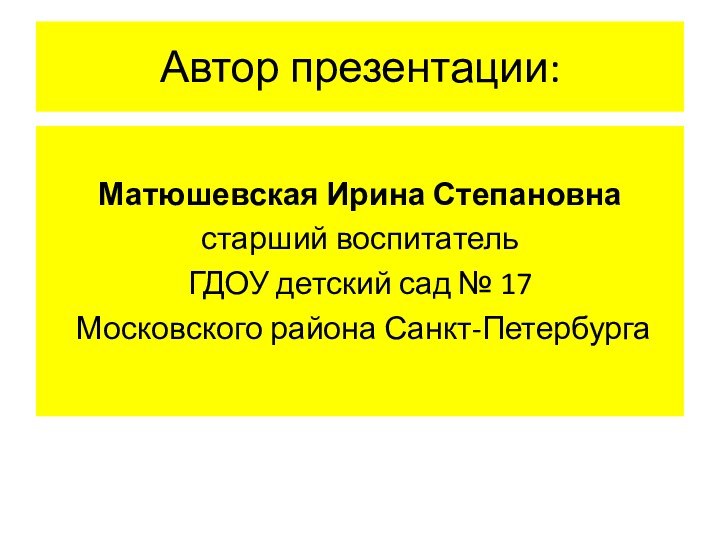 Автор презентации:Матюшевская Ирина Степановнастарший воспитатель ГДОУ детский сад № 17 Московского района Санкт-Петербурга