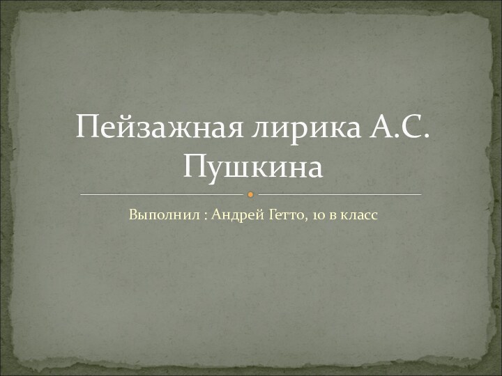 Выполнил : Андрей Гетто, 10 в классПейзажная лирика А.С. Пушкина