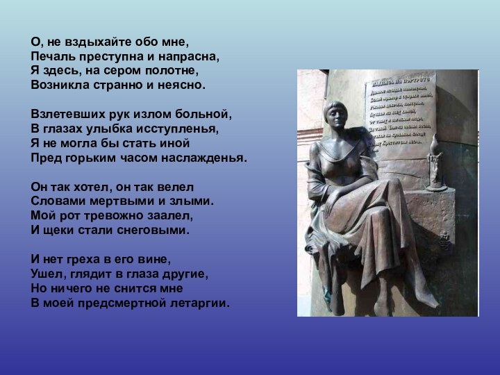 О, не вздыхайте обо мне,Печаль преступна и напрасна,Я здесь, на сером полотне,Возникла