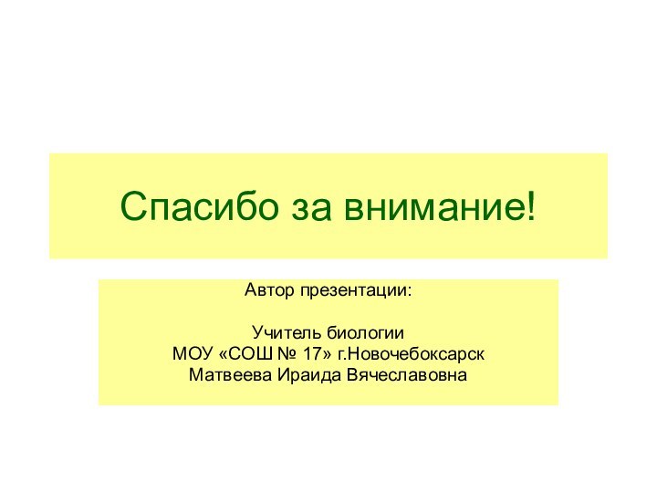 Спасибо за внимание!Автор презентации:Учитель биологииМОУ «СОШ № 17» г.Новочебоксарск Матвеева Ираида Вячеславовна