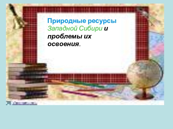 Природные ресурсы Западной Сибири и проблемы их освоения.