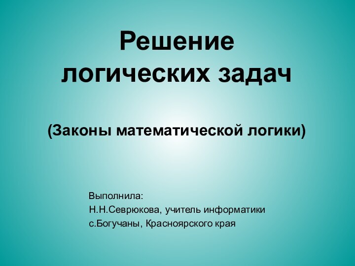 Решение логических задач  (Законы математической логики)Выполнила: Н.Н.Севрюкова, учитель информатикис.Богучаны, Красноярского края