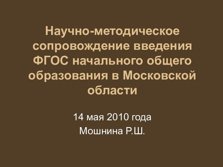 Научно-методическое сопровождение введения ФГОС начального общего образования в Московской области14 мая 2010 годаМошнина Р.Ш.