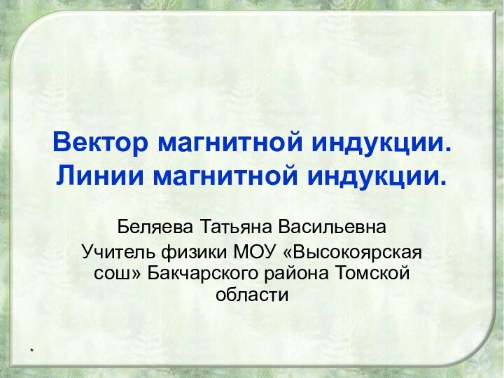 *Вектор магнитной индукции. Линии магнитной индукции.Беляева Татьяна ВасильевнаУчитель физики МОУ «Высокоярская сош» Бакчарского района Томской области