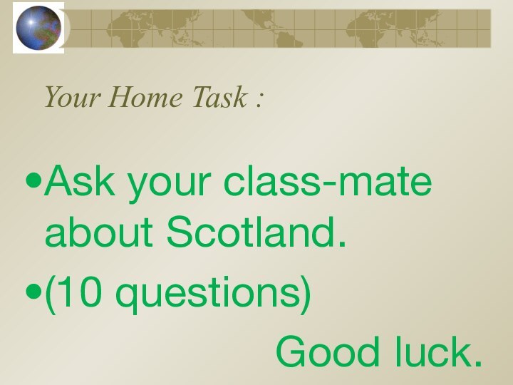 Your Home Task : Ask your class-mate about Scotland. (10 questions)Good luck.