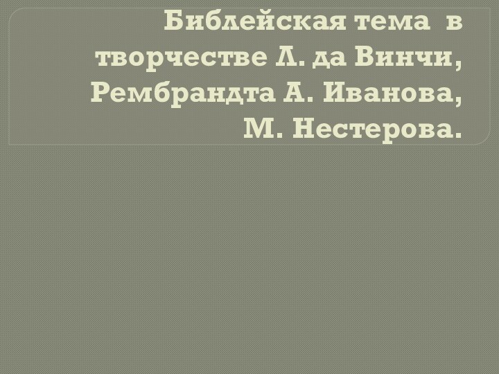 Библейская тема в творчестве Л. да Винчи, Рембрандта А. Иванова, М. Нестерова.