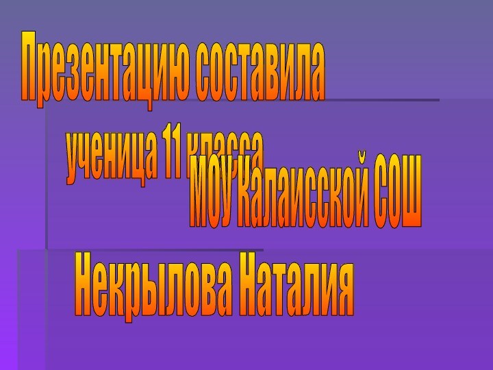 Презентацию составила ученица 11 класса МОУ Калаисской СОШ Некрылова Наталия