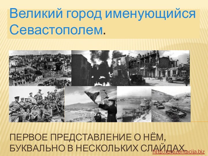 Первое представление о нём,буквально в нескольких слайдах.Великий город именующийся Севастополем. http://prezentacija.biz/