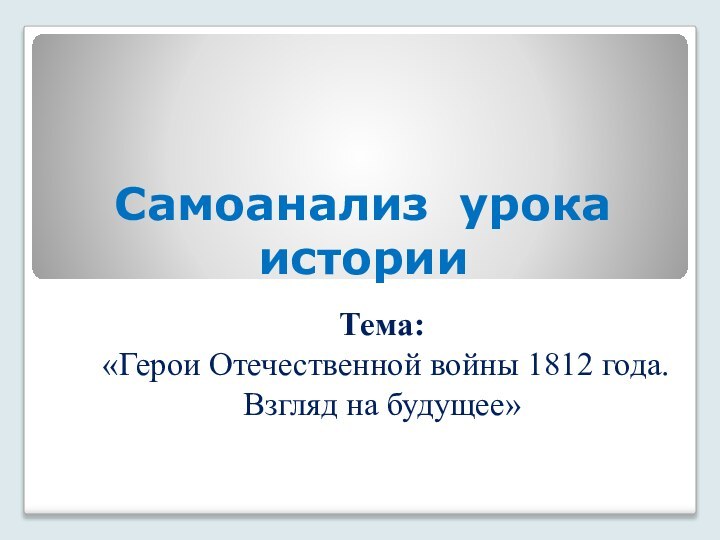 Самоанализ урока историиТема: «Герои Отечественной войны 1812 года. Взгляд на будущее»