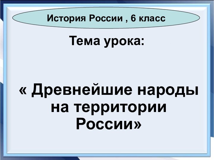 Тема урока:« Древнейшие народы на территории России»История России , 6 класс