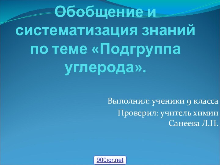 Обобщение и систематизация знаний по теме «Подгруппа углерода».Выполнил: ученики 9 классаПроверил: учитель химии Санеева Л.П.