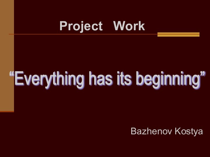 Bazhenov Kostya  Project  Work“Everything has its beginning”