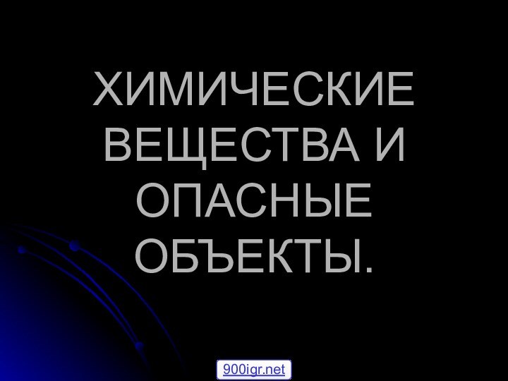 ХИМИЧЕСКИЕ ВЕЩЕСТВА И ОПАСНЫЕ ОБЪЕКТЫ.