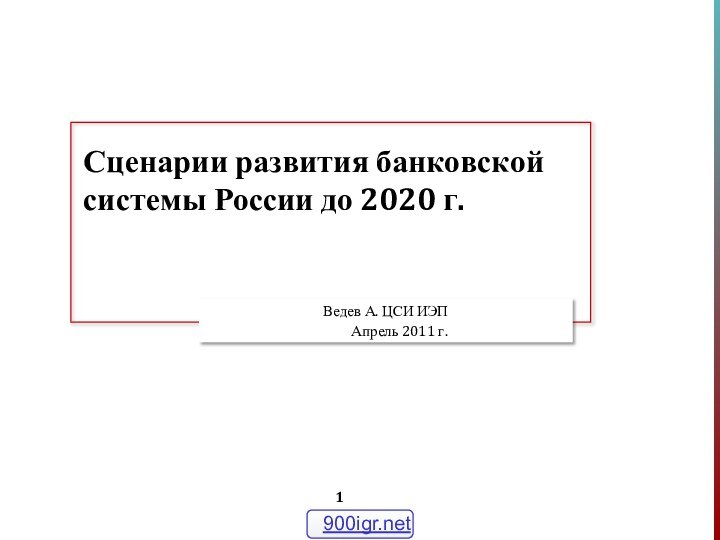 Сценарии развития банковской системы России до 2020 г.Ведев А. ЦСИ ИЭП  Апрель 2011 г.