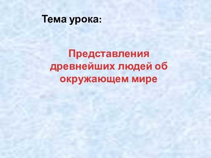 Тема урока:Представления древнейших людей об окружающем мире