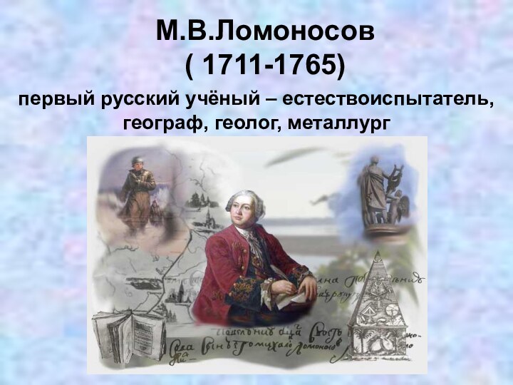 М.В.Ломоносов ( 1711-1765)первый русский учёный – естествоиспытатель,географ, геолог, металлург