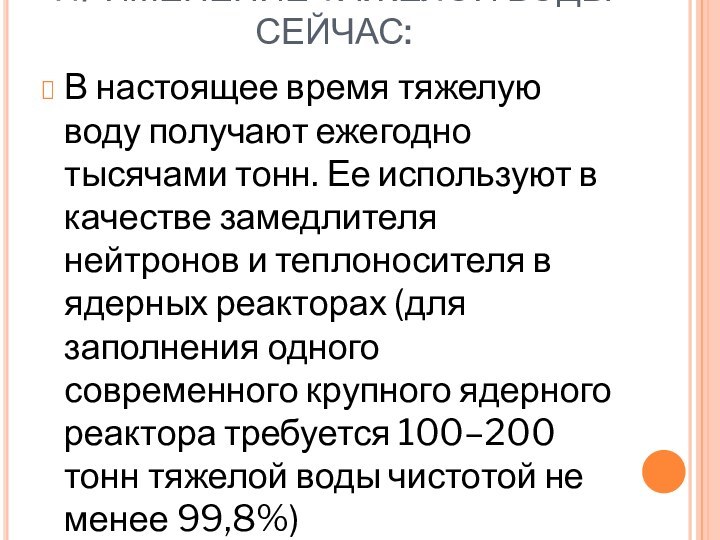 ПРИМЕНЕНИЕ ТЯЖЕЛОЙ ВОДЫ СЕЙЧАС:В настоящее время тяжелую воду получают ежегодно тысячами тонн.