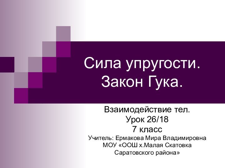 Сила упругости. Закон Гука.Взаимодействие тел.Урок 26/187 классУчитель: Ермакова Мира ВладимировнаМОУ «ООШ х.Малая Скатовка Саратовского района»