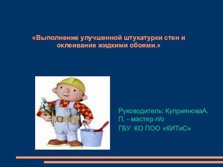 «Выполнение улучшенной штукатурки стен и оклеивание жидкими обоями.»Руководитель: КуприяноваА.П. - мастер п/о ГБУ КО ПОО «КИТиС»