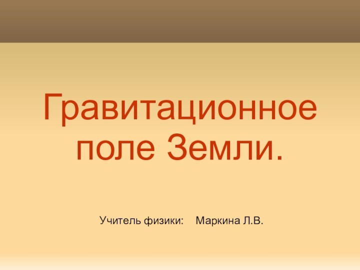 Гравитационное поле Земли.Учитель физики:  Маркина Л.В.