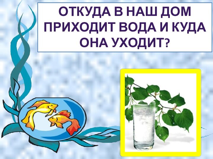 ОТКУДА В НАШ ДОМ ПРИХОДИТ ВОДА И КУДА ОНА УХОДИТ?