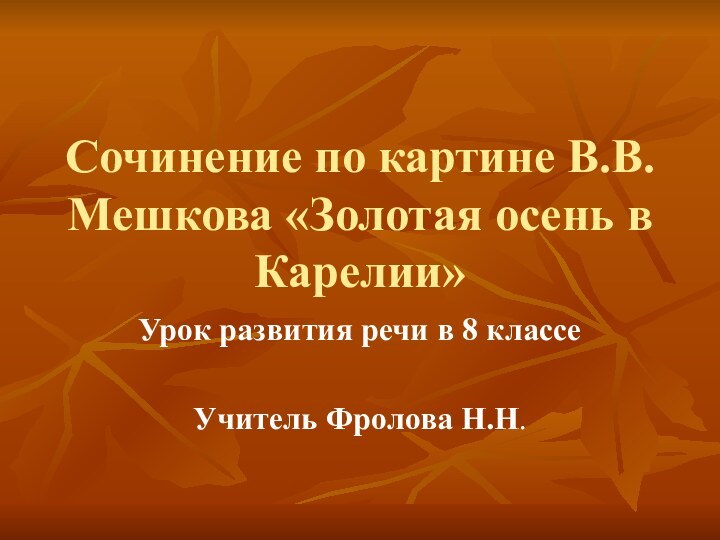 Сочинение по картине В.В. Мешкова «Золотая осень в Карелии»Урок развития речи в 8 классеУчитель Фролова Н.Н.