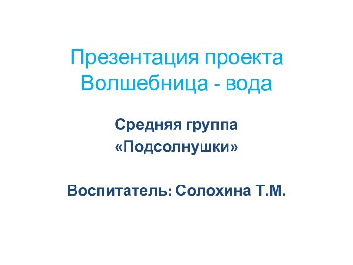 Презентация проекта Волшебница - водаСредняя группа «Подсолнушки»Воспитатель: Солохина Т.М.