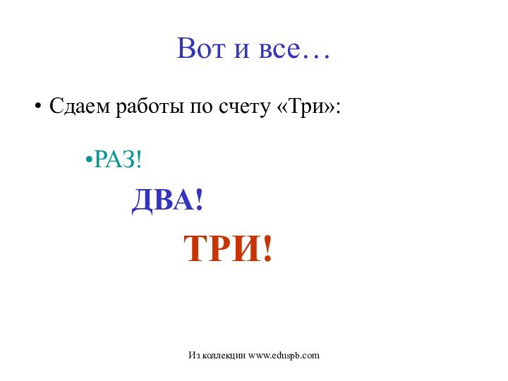 Вот и все…Сдаем работы по счету «Три»:РАЗ!ДВА!		ТРИ!Из коллекции www.eduspb.com