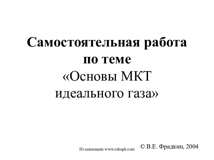 Самостоятельная работа  по теме «Основы МКТ  идеального газа»© В.Е. Фрадкин, 2004Из коллекции www.eduspb.com