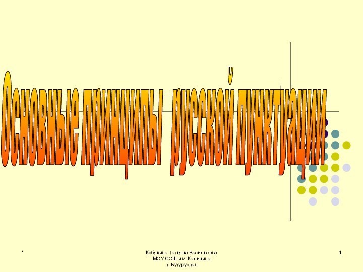 Основные принципы  русской пунктуации *Кобякина Татьяна Васильевна МОУ СОШ им. Калинина г. Бугуруслан