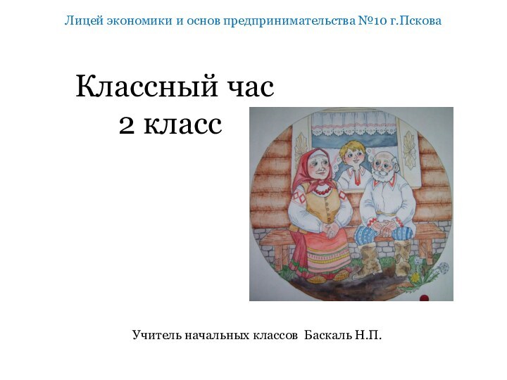 Классный час  2 класс	Лицей экономики и основ предпринимательства №10 г.ПсковаУчитель начальных классов Баскаль Н.П.