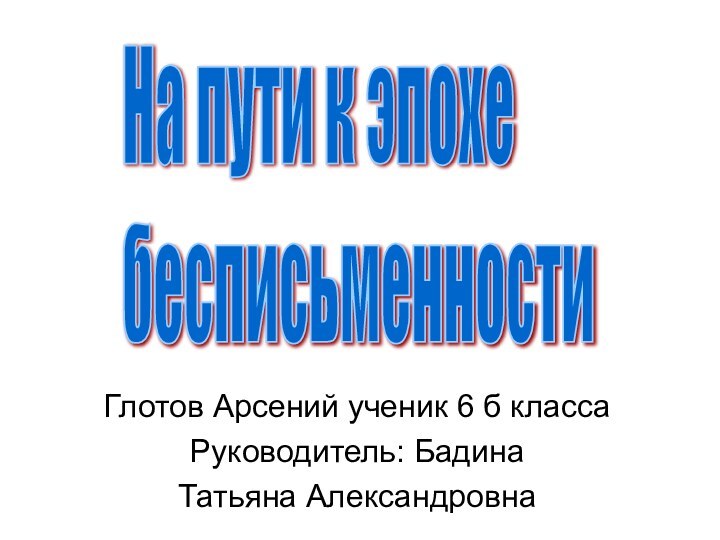 На пути к эпохе  бесписьменностиГлотов Арсений ученик 6 б классаРуководитель: Бадина Татьяна Александровна