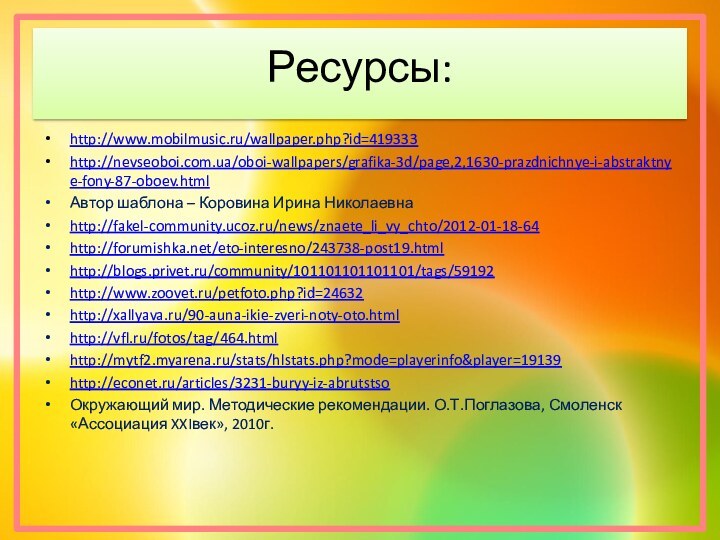 Ресурсы:http://www.mobilmusic.ru/wallpaper.php?id=419333http://nevseoboi.com.ua/oboi-wallpapers/grafika-3d/page,2,1630-prazdnichnye-i-abstraktnye-fony-87-oboev.htmlАвтор шаблона – Коровина Ирина Николаевнаhttp://fakel-community.ucoz.ru/news/znaete_li_vy_chto/2012-01-18-64http://forumishka.net/eto-interesno/243738-post19.htmlhttp://blogs.privet.ru/community/101101101101101/tags/59192http://www.zoovet.ru/petfoto.php?id=24632http://xallyava.ru/90-auna-ikie-zveri-noty-oto.htmlhttp://vfl.ru/fotos/tag/464.htmlhttp://mytf2.myarena.ru/stats/hlstats.php?mode=playerinfo&player=19139http://econet.ru/articles/3231-buryy-iz-abrutstsoОкружающий мир. Методические рекомендации. О.Т.Поглазова, Смоленск «Ассоциация XXIвек», 2010г.