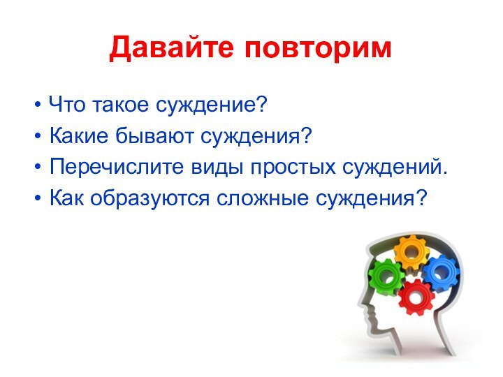 Давайте повторимЧто такое суждение?Какие бывают суждения?Перечислите виды простых суждений.Как образуются сложные суждения?