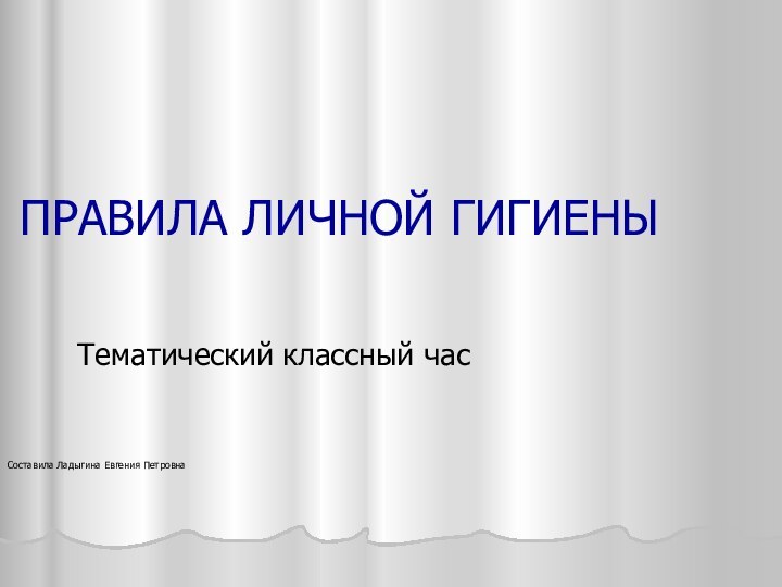 ПРАВИЛА ЛИЧНОЙ ГИГИЕНЫ Тематический классный часСоставила Ладыгина Евгения Петровна