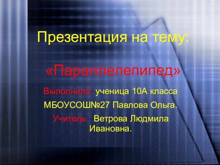 Презентация на тему:  «Параллелепипед»Выполнила :ученица 10А класса МБОУСОШ№27 Павлова Ольга.Учитель : Ветрова Людмила Ивановна.