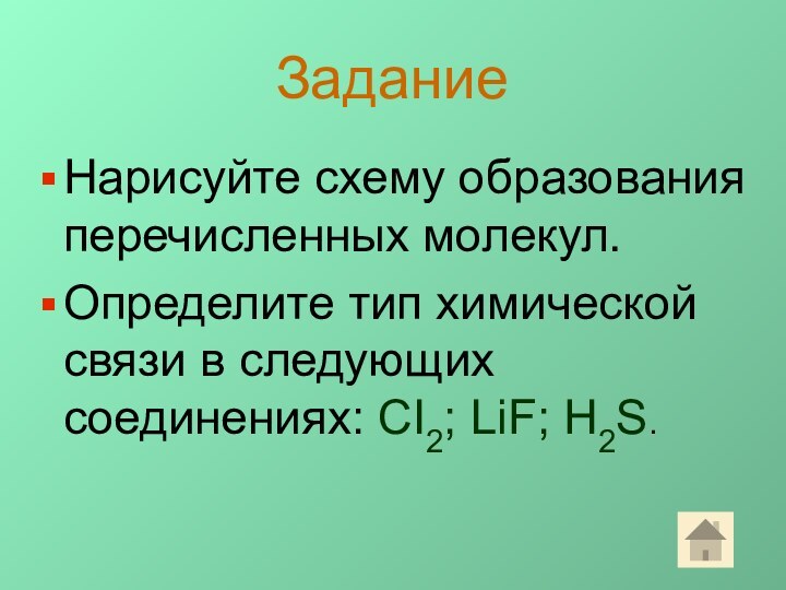 ЗаданиеНарисуйте схему образования перечисленных молекул.Определите тип химической связи в следующих соединениях: CI2; LiF; H2S.