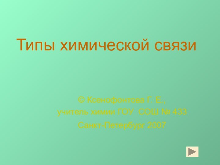 Типы химической связи© Ксенофонтова Г. Е., учитель химии ГОУ СОШ № 433Санкт-Петербург