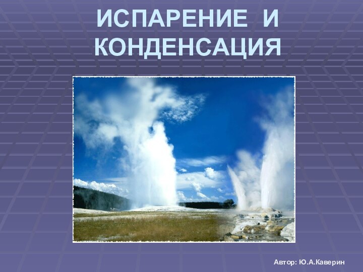 ИСПАРЕНИЕ И КОНДЕНСАЦИЯАвтор: Ю.А.Каверин